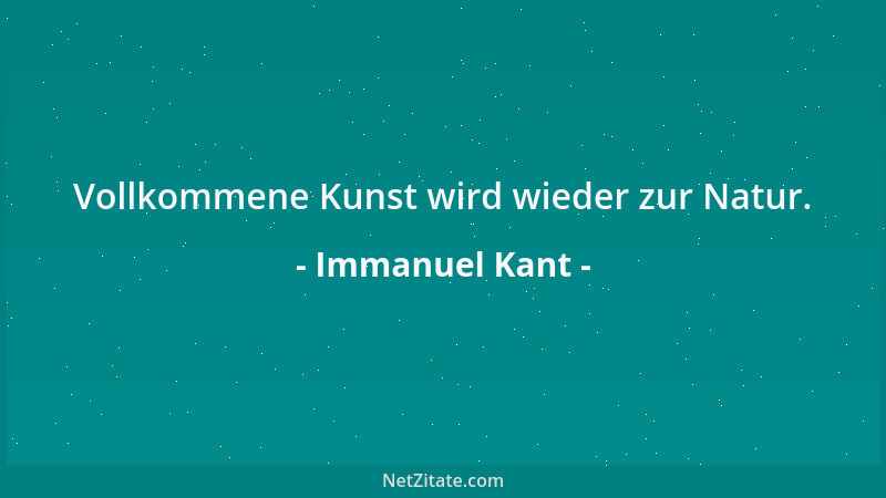Immanuel Kant - Vollkommene Kunst wird wieder zur Natur....
