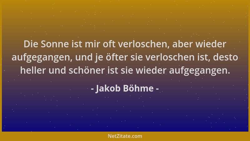 Jakob Böhme - Die Sonne ist mir oft verloschen, aber wieder aufgegangen, und je öfter sie verloschen ist, desto heller und...