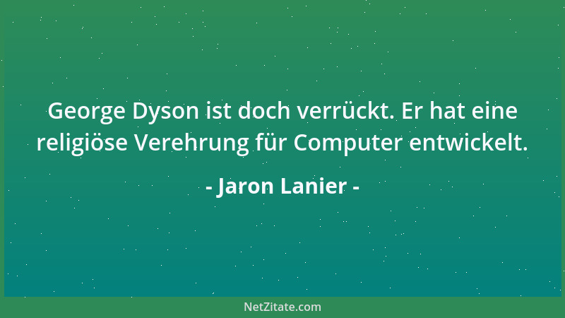 Jaron Lanier - George Dyson ist doch verrückt. Er hat eine religiöse Verehrung für Computer entwickelt....