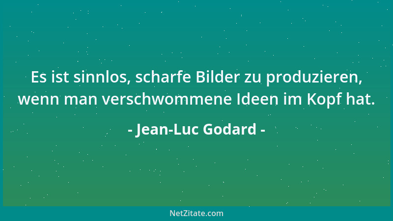 Jean-Luc Godard - Es ist sinnlos, scharfe Bilder zu produzieren, wenn man verschwommene Ideen im Kopf hat....