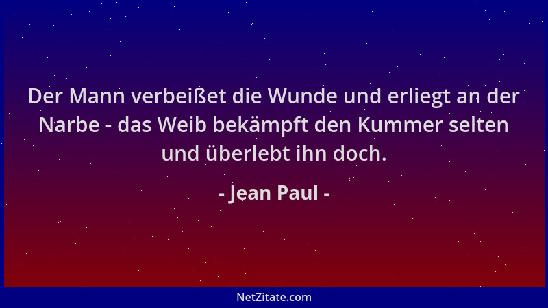 Jean Paul - Der Mann verbeißet die Wunde und erliegt an der Narbe - das Weib bekämpft den Kummer selten und überlebt ihn do...