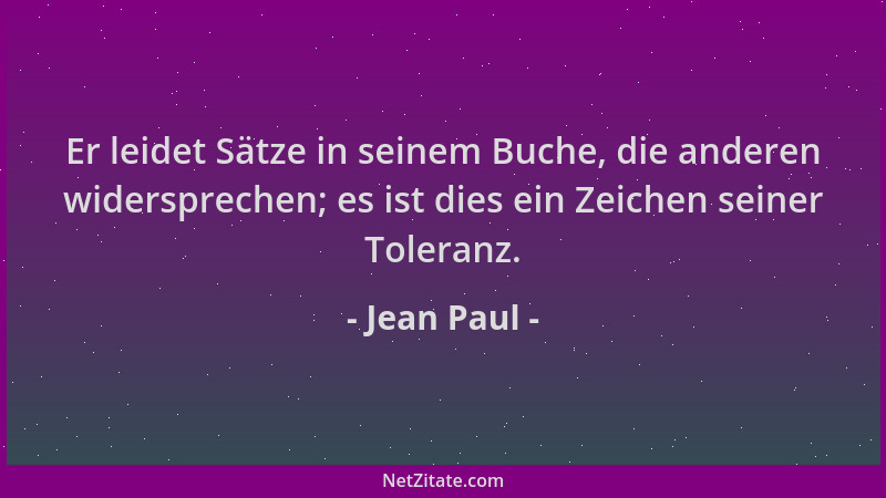 Jean Paul - Er leidet Sätze in seinem Buche, die anderen widersprechen; es ist dies ein Zeichen seiner Toleranz....