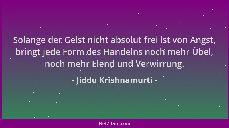 Jiddu Krishnamurti - Solange der Geist nicht absolut frei ist von Angst, bringt jede Form des Handelns noch mehr Übel, noch...