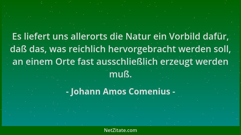 Johann Amos Comenius - Es liefert uns allerorts die Natur ein Vorbild dafür, daß das, was reichlich hervorgebracht werden s...