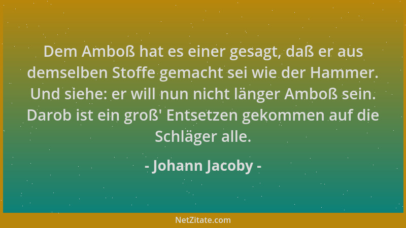 Johann Jacoby - Dem Amboß hat es einer gesagt, daß er aus demselben Stoffe gemacht sei wie der Hammer. Und siehe: er will n...