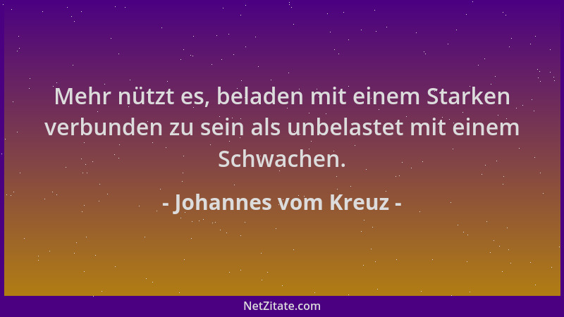 Johannes vom Kreuz - Mehr nützt es, beladen mit einem Starken verbunden zu sein als unbelastet mit einem Schwachen....