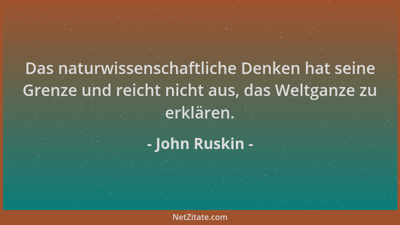 John Ruskin - Das naturwissenschaftliche Denken hat seine Grenze und reicht nicht aus, das Weltganze zu erklären....