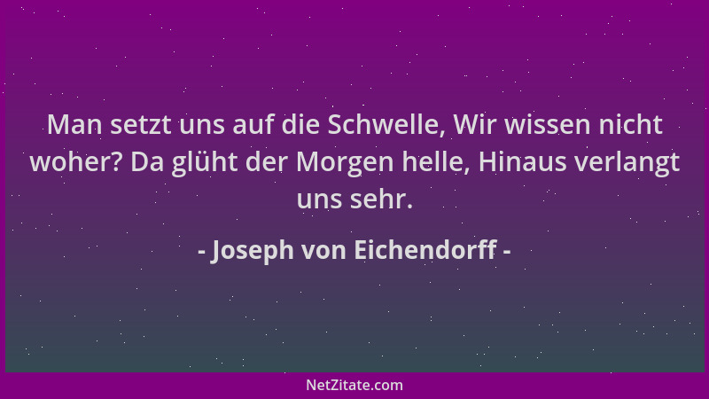 Joseph von Eichendorff - Man setzt uns auf die Schwelle, Wir wissen nicht woher? Da glüht der Morgen helle, Hinaus verlangt...