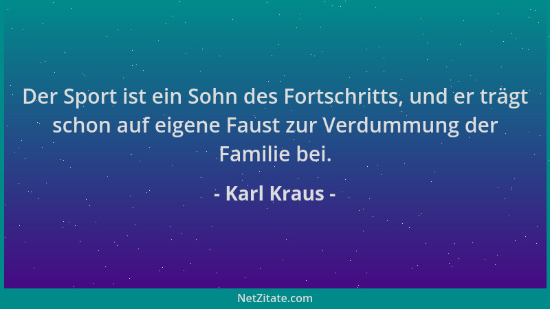 Karl Kraus - Der Sport ist ein Sohn des Fortschritts, und er trägt schon auf eigene Faust zur Verdummung der Familie bei....