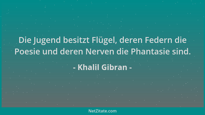 Khalil Gibran - Die Jugend besitzt Flügel, deren Federn die Poesie und deren Nerven die Phantasie sind....