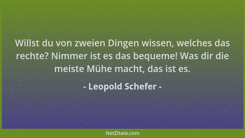 Leopold Schefer - Willst du von zweien Dingen wissen, welches das rechte? Nimmer ist es das bequeme! Was dir die meiste Müh...