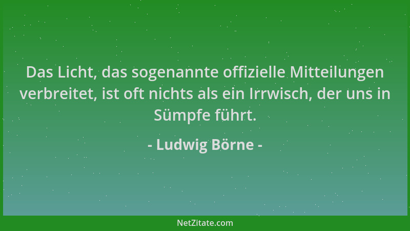 Ludwig Börne - Das Licht, das sogenannte offizielle Mitteilungen verbreitet, ist oft nichts als ein Irrwisch, der uns in Sü...