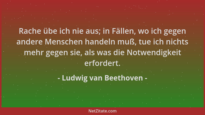 Ludwig van Beethoven - Rache übe ich nie aus; in Fällen, wo ich gegen andere Menschen handeln muß, tue ich nichts mehr gege...