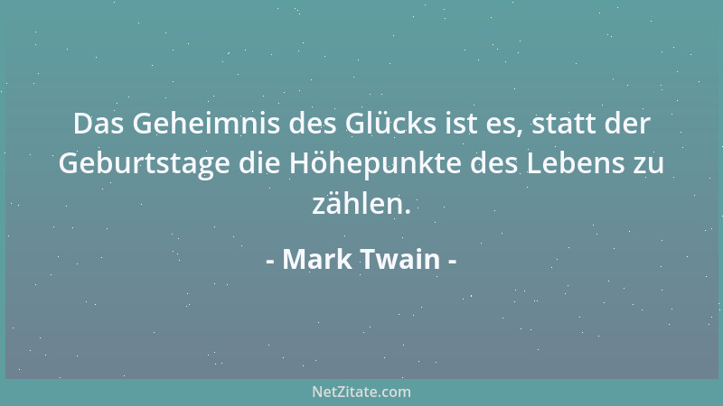 Mark Twain - Das Geheimnis des Glücks ist es, statt der Geburtstage die Höhepunkte des Lebens zu zählen....