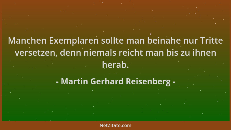 Martin Gerhard Reisenberg - Manchen Exemplaren sollte man beinahe nur Tritte versetzen, denn niemals reicht man bis zu ihne...