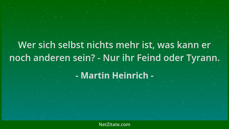 Martin Heinrich - Wer sich selbst nichts mehr ist, was kann er noch anderen sein? - Nur ihr Feind oder Tyrann....