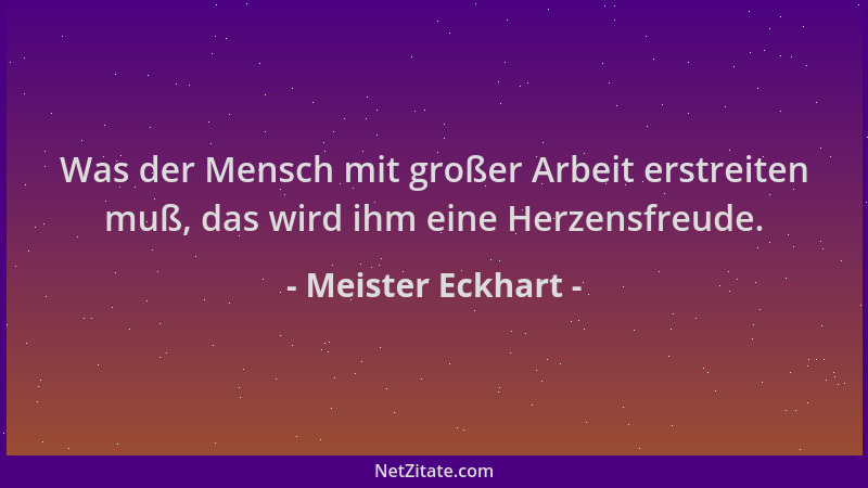 Meister Eckhart - Was der Mensch mit großer Arbeit erstreiten muß, das wird ihm eine Herzensfreude....