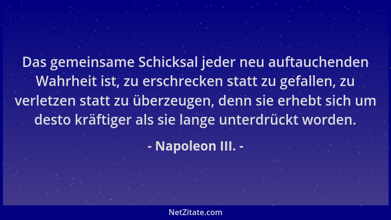 Napoleon III. - Das gemeinsame Schicksal jeder neu auftauchenden Wahrheit ist, zu erschrecken statt zu gefallen, zu verletz...