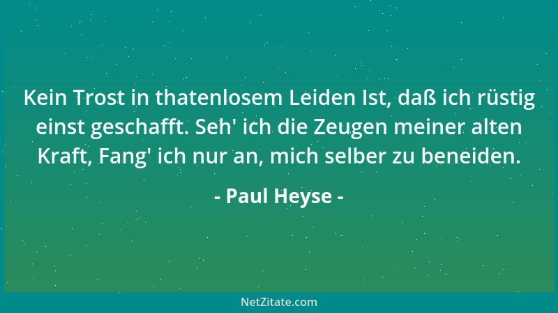 Paul Heyse - Kein Trost in thatenlosem Leiden Ist, daß ich rüstig einst geschafft. Seh ' ich die Zeugen meiner alten Kraft,...