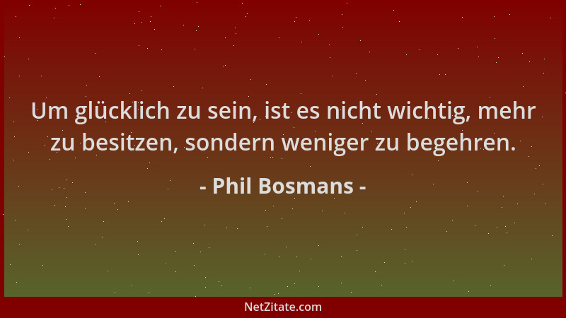 Phil Bosmans - Um glücklich zu sein, ist es nicht wichtig, mehr zu besitzen, sondern weniger zu begehren....