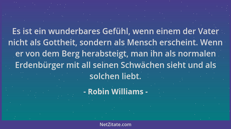 Robin Williams - Es ist ein wunderbares Gefühl, wenn einem der Vater nicht als Gottheit, sondern als Mensch erscheint. Wenn...