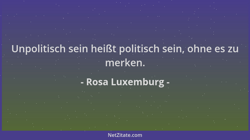 Rosa Luxemburg - Unpolitisch sein heißt politisch sein, ohne es zu merken....