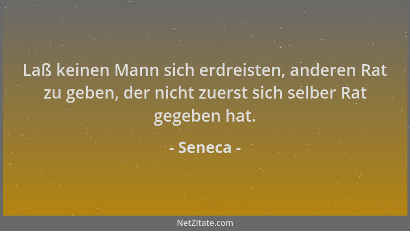 Seneca - Laß keinen Mann sich erdreisten, anderen Rat zu geben, der nicht zuerst sich selber Rat gegeben hat....