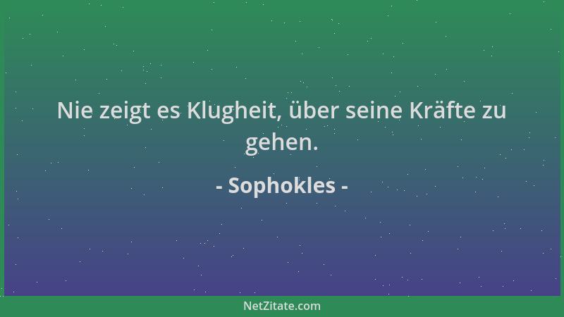 Sophokles - Nie zeigt es Klugheit, über seine Kräfte zu gehen....