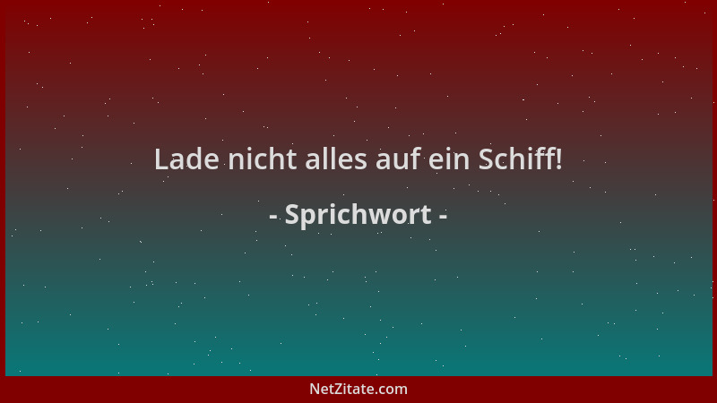 Sprichwort - Lade nicht alles auf ein Schiff!...