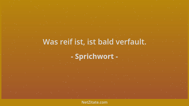 Sprichwort - Was reif ist, ist bald verfault....