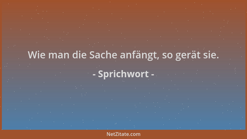 Sprichwort - Wie man die Sache anfängt, so gerät sie....