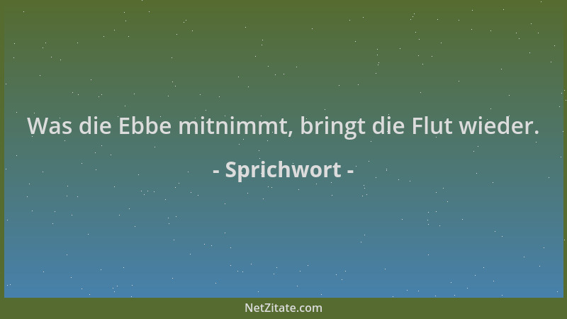 Sprichwort - Was die Ebbe mitnimmt, bringt die Flut wieder....