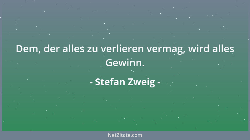 Stefan Zweig - Dem, der alles zu verlieren vermag, wird alles Gewinn....