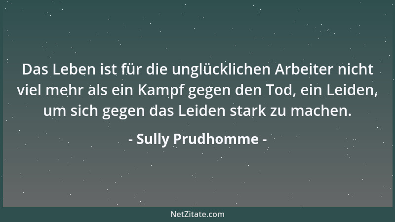 Sully Prudhomme - Das Leben ist für die unglücklichen Arbeiter nicht viel mehr als ein Kampf gegen den Tod, ein Leiden, um...