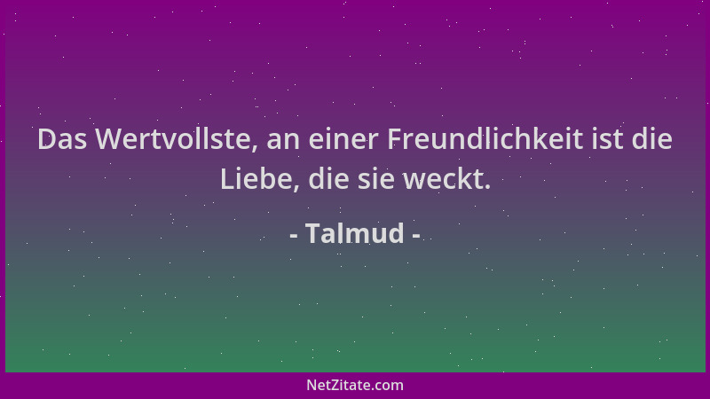 Talmud - Das Wertvollste, an einer Freundlichkeit ist die Liebe, die sie weckt....