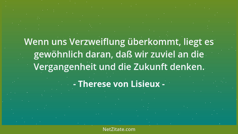Therese von Lisieux - Wenn uns Verzweiflung überkommt, liegt es gewöhnlich daran, daß wir zuviel an die Vergangenheit und d...