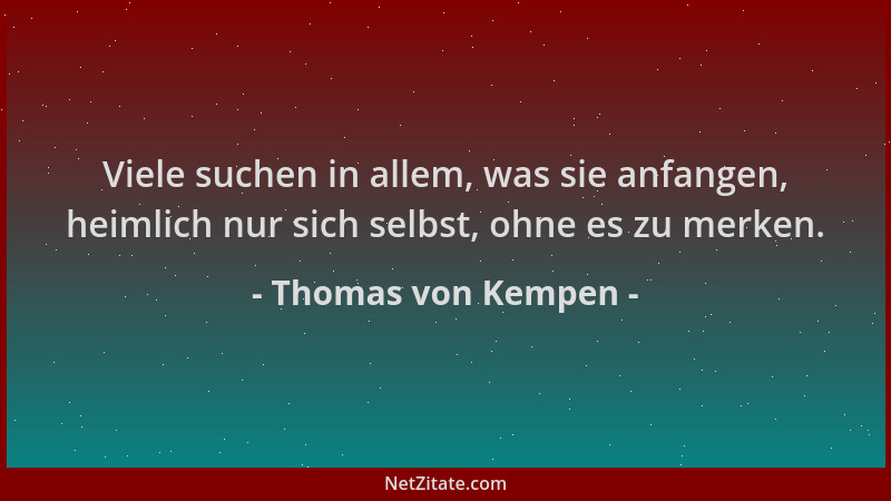 Thomas von Kempen - Viele suchen in allem, was sie anfangen, heimlich nur sich selbst, ohne es zu merken....