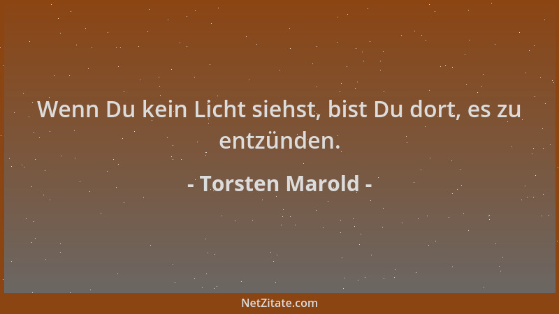 Torsten Marold - Wenn Du kein Licht siehst, bist Du dort, es zu entzünden....
