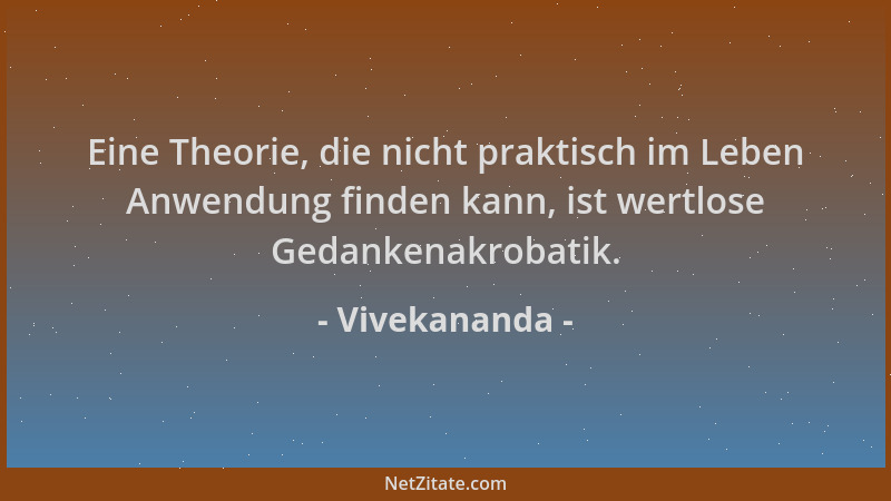 Vivekananda - Eine Theorie, die nicht praktisch im Leben Anwendung finden kann, ist wertlose Gedankenakrobatik....