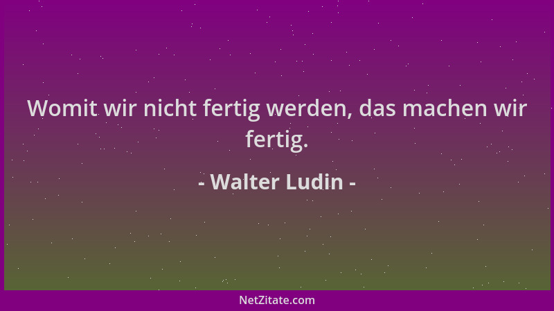 Walter Ludin - Womit wir nicht fertig werden, das machen wir fertig....
