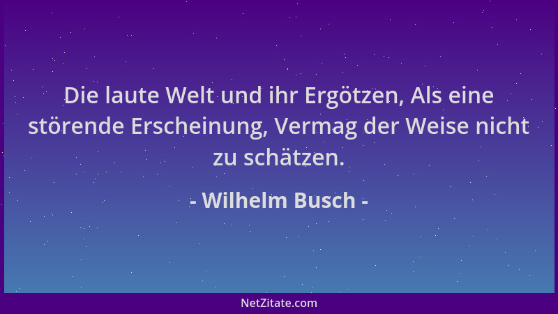 Wilhelm Busch - Die laute Welt und ihr Ergötzen, Als eine störende Erscheinung, Vermag der Weise nicht zu schätzen....