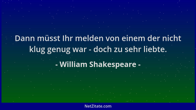 William Shakespeare - Dann müsst Ihr melden von einem der nicht klug genug war - doch zu sehr liebte....
