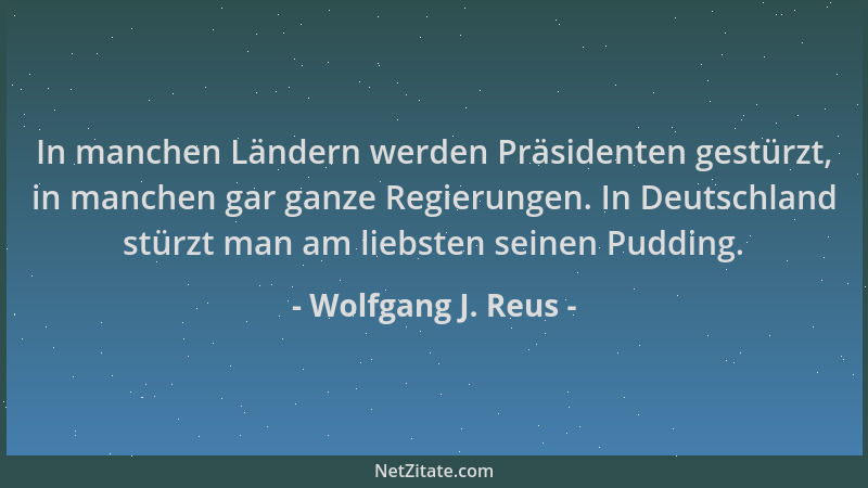 Wolfgang J. Reus - In manchen Ländern werden Präsidenten gestürzt, in manchen gar ganze Regierungen. In Deutschland stürzt...