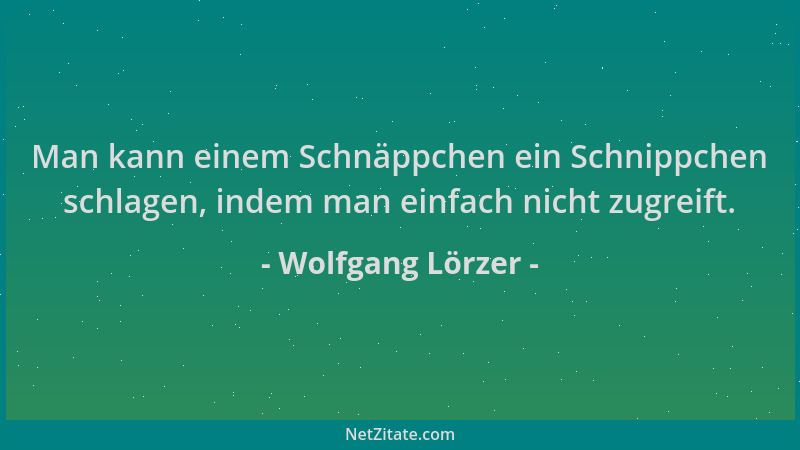 Wolfgang Lörzer - Man kann einem Schnäppchen ein Schnippchen schlagen, indem man einfach nicht zugreift....