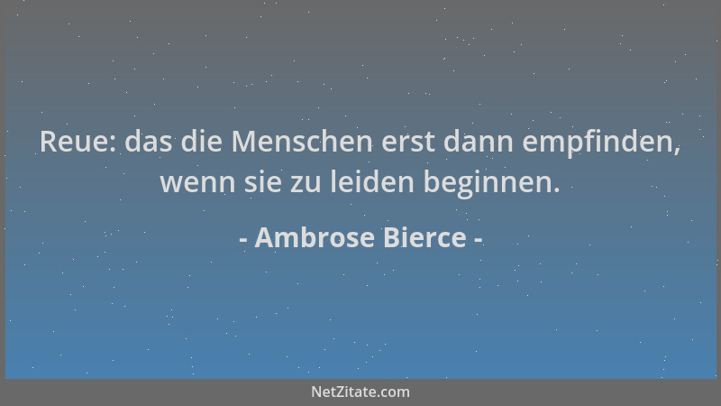 Ambrose Bierce - Reue: das die Menschen erst dann empfinden, wenn sie zu leiden beginnen....
