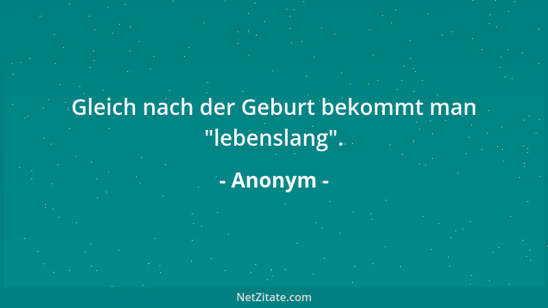Anonym - Gleich nach der Geburt bekommt man  "lebenslang "....