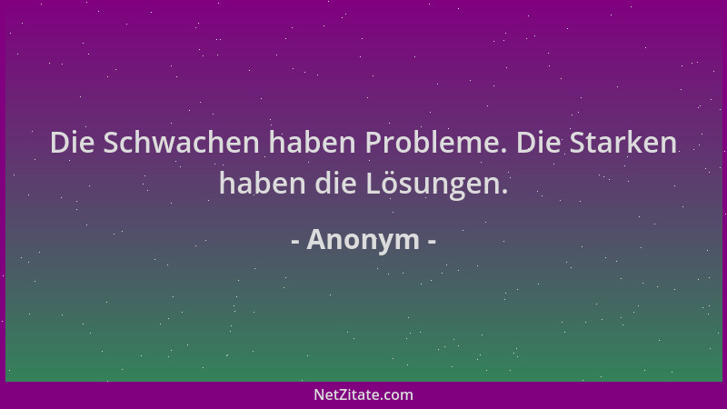 Anonym - Die Schwachen haben Probleme. Die Starken haben die Lösungen....