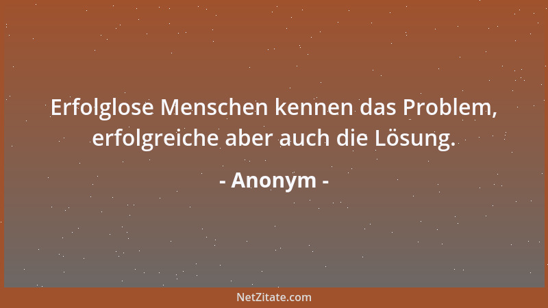 Anonym - Erfolglose Menschen kennen das Problem, erfolgreiche aber auch die Lösung....
