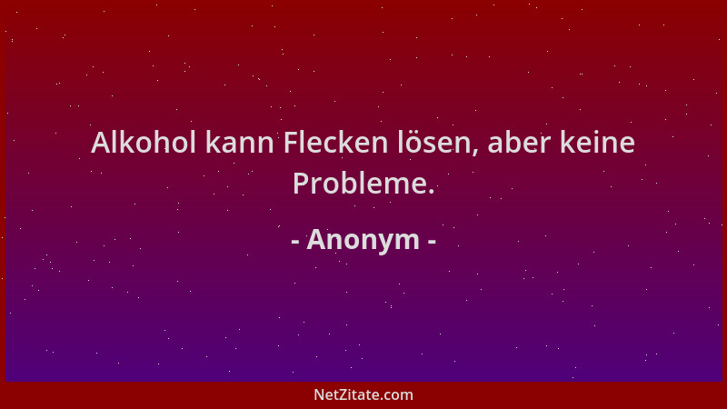 Anonym - Alkohol kann Flecken lösen, aber keine Probleme....