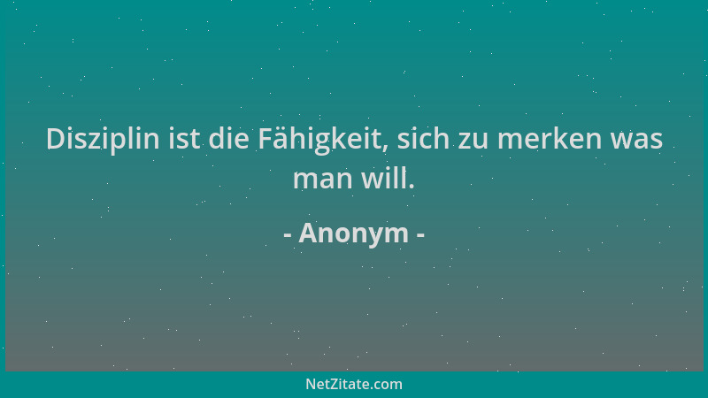 Anonym - Disziplin ist die Fähigkeit, sich zu merken was man will....